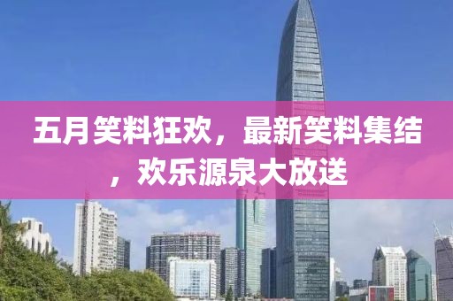 五月笑料狂欢，最新笑料集结，欢乐源泉大放送