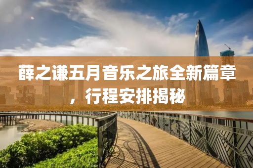 薛之谦五月音乐之旅全新篇章，行程安排揭秘