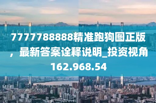 7777788888精准跑狗图正版，最新答案诠释说明_投资视角162.968.54