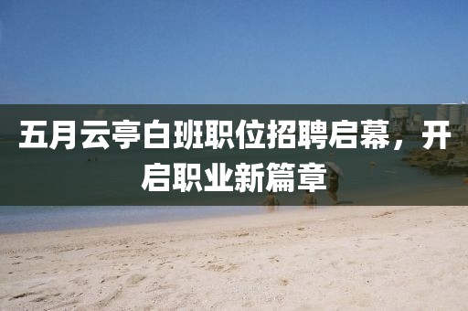 五月云亭白班职位招聘启幕，开启职业新篇章