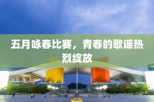 五月咏春比赛，青春的歌谣热烈绽放