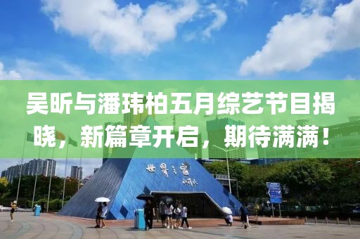 吴昕与潘玮柏五月综艺节目揭晓，新篇章开启，期待满满！