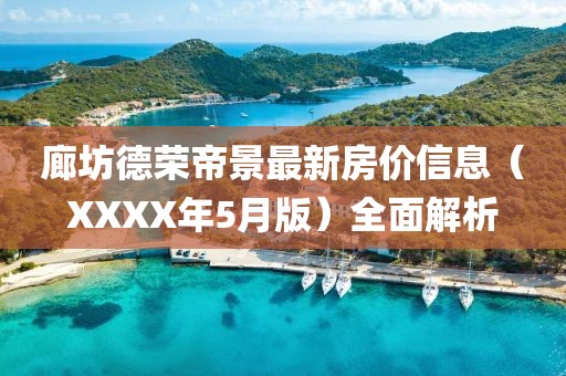 廊坊德荣帝景最新房价信息（XXXX年5月版）全面解析