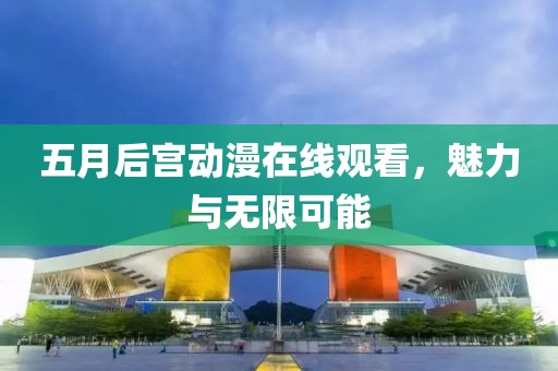 五月后宫动漫在线观看，魅力与无限可能