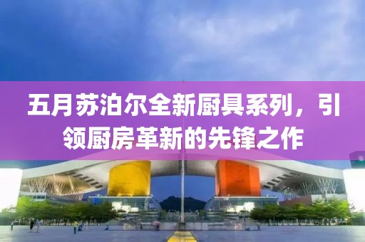 五月苏泊尔全新厨具系列，引领厨房革新的先锋之作