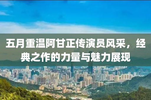 五月重温阿甘正传演员风采，经典之作的力量与魅力展现