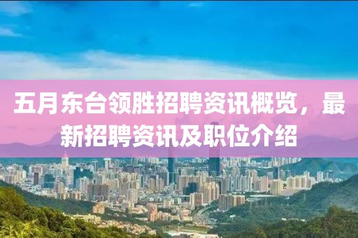五月东台领胜招聘资讯概览，最新招聘资讯及职位介绍
