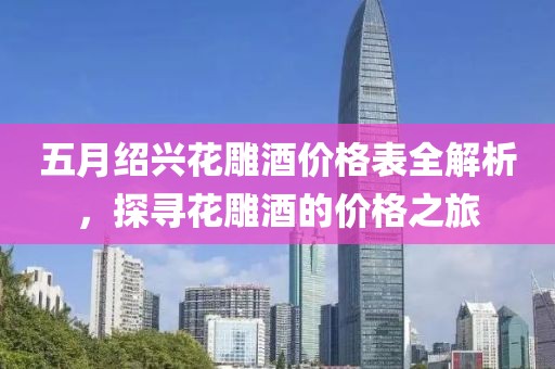 五月绍兴花雕酒价格表全解析，探寻花雕酒的价格之旅