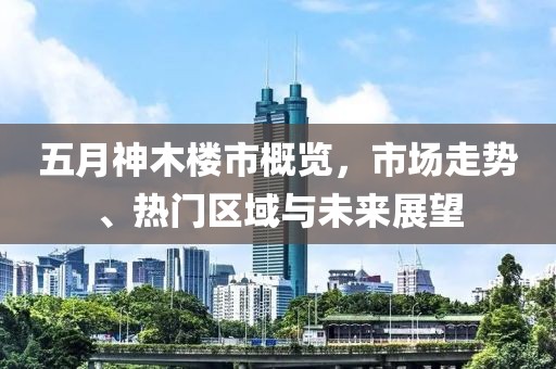 五月神木楼市概览，市场走势、热门区域与未来展望