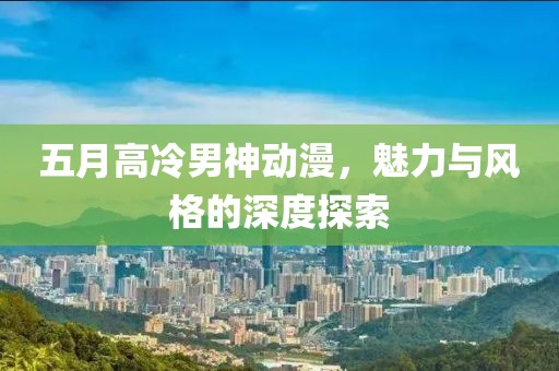 五月高冷男神动漫，魅力与风格的深度探索