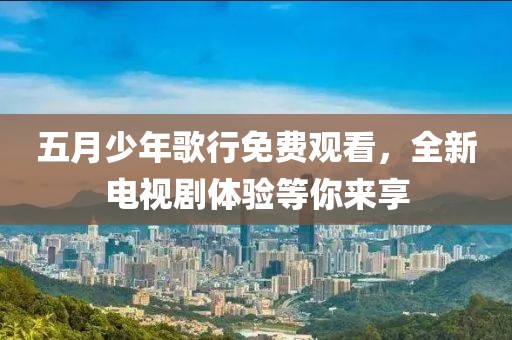 五月少年歌行免费观看，全新电视剧体验等你来享