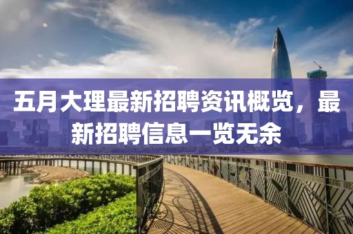 五月大理最新招聘资讯概览，最新招聘信息一览无余