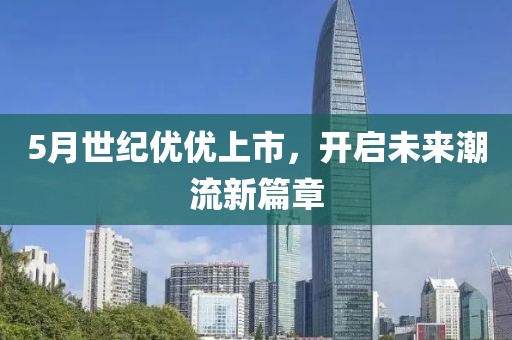 5月世纪优优上市，开启未来潮流新篇章