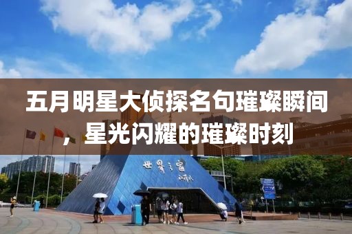 五月明星大侦探名句璀璨瞬间，星光闪耀的璀璨时刻