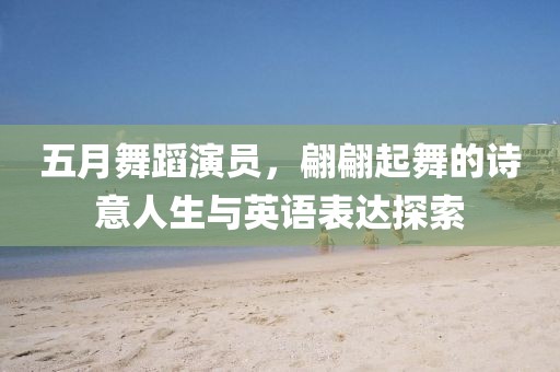 五月舞蹈演员，翩翩起舞的诗意人生与英语表达探索