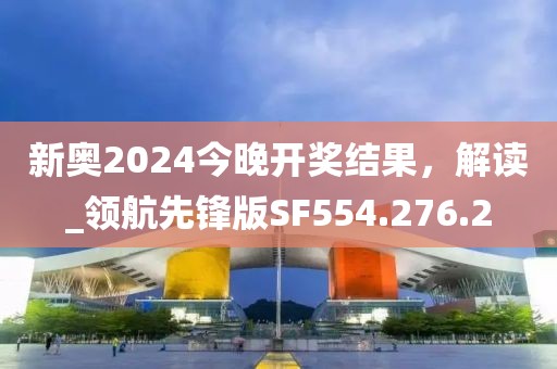 新奥2024今晚开奖结果，解读_领航先锋版SF554.276.2