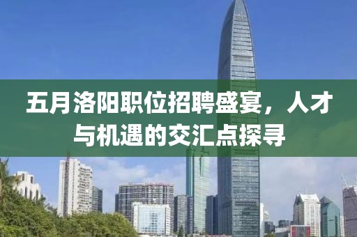 五月洛阳职位招聘盛宴，人才与机遇的交汇点探寻
