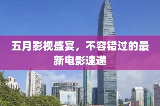 五月影视盛宴，不容错过的最新电影速递