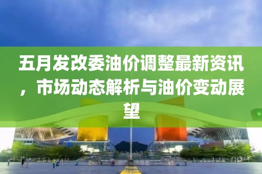 五月发改委油价调整最新资讯，市场动态解析与油价变动展望
