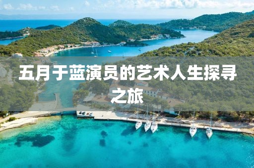 五月于蓝演员的艺术人生探寻之旅