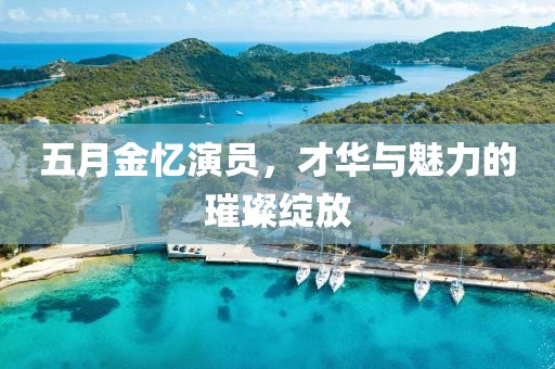 五月金忆演员，才华与魅力的璀璨绽放