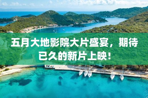 五月大地影院大片盛宴，期待已久的新片上映！