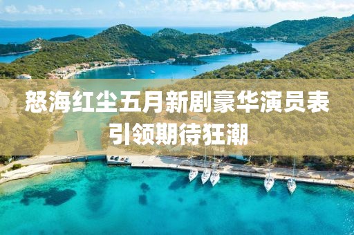 怒海红尘五月新剧豪华演员表引领期待狂潮
