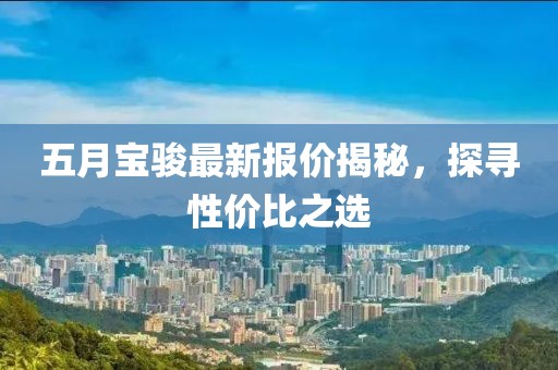五月宝骏最新报价揭秘，探寻性价比之选