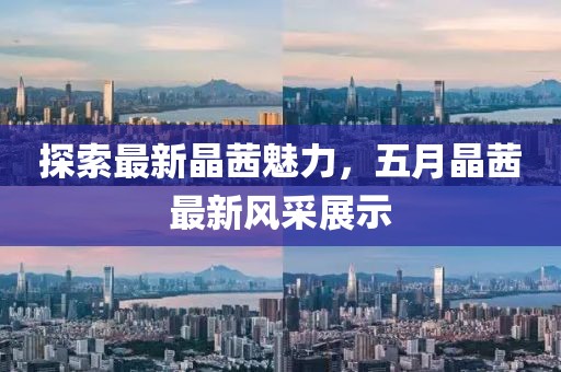 探索最新晶茜魅力，五月晶茜最新风采展示