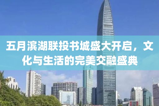五月滨湖联投书城盛大开启，文化与生活的完美交融盛典