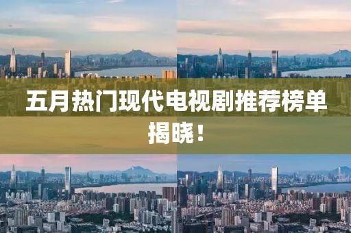 五月热门现代电视剧推荐榜单揭晓！
