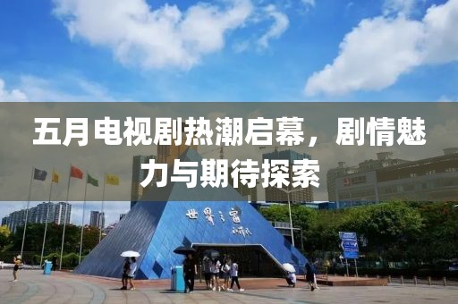 五月电视剧热潮启幕，剧情魅力与期待探索