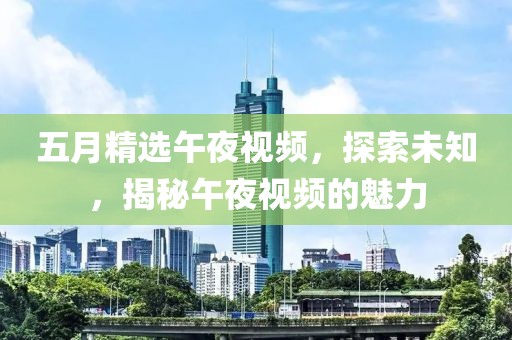 五月精选午夜视频，探索未知，揭秘午夜视频的魅力