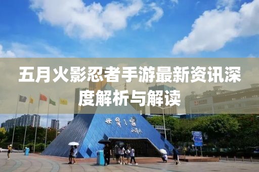 五月火影忍者手游最新资讯深度解析与解读