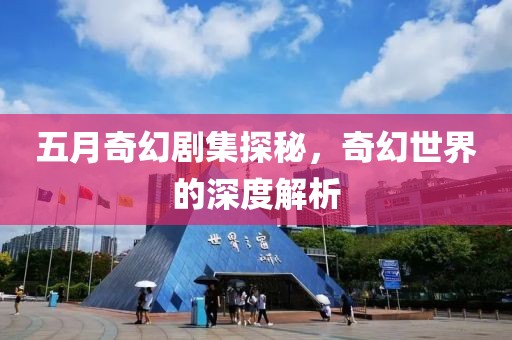 五月奇幻剧集探秘，奇幻世界的深度解析