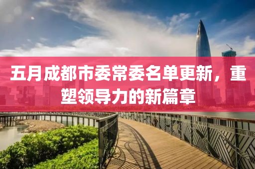 五月成都市委常委名单更新，重塑领导力的新篇章