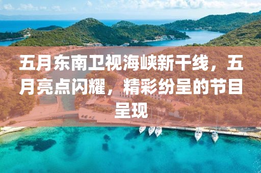五月东南卫视海峡新干线，五月亮点闪耀，精彩纷呈的节目呈现