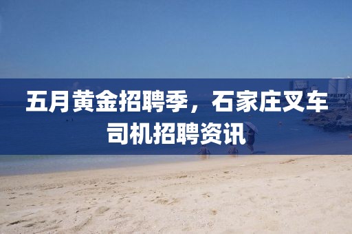 五月黄金招聘季，石家庄叉车司机招聘资讯