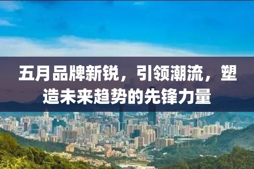 五月品牌新锐，引领潮流，塑造未来趋势的先锋力量