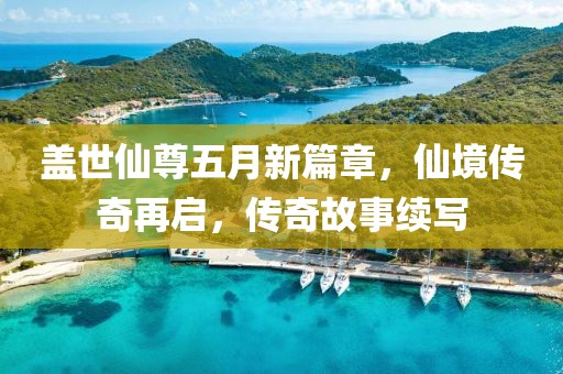 盖世仙尊五月新篇章，仙境传奇再启，传奇故事续写