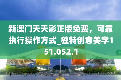 新澳门天天彩正版免费，可靠执行操作方式_独特创意美学151.052.1