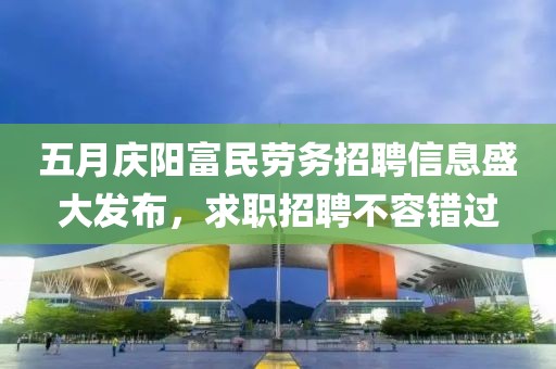五月庆阳富民劳务招聘信息盛大发布，求职招聘不容错过