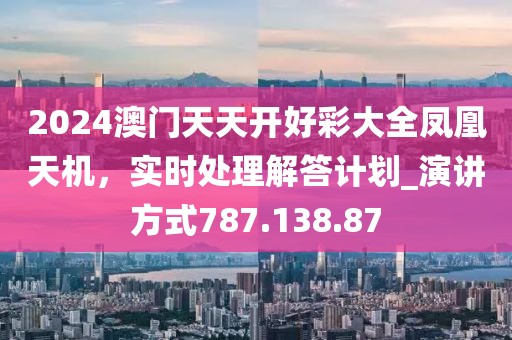 2024澳门天天开好彩大全凤凰天机，实时处理解答计划_演讲方式787.138.87