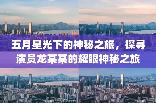 五月星光下的神秘之旅，探寻演员龙某某的耀眼神秘之旅