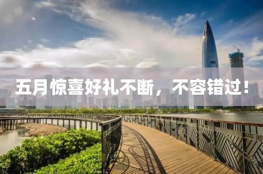 五月惊喜好礼不断，不容错过！