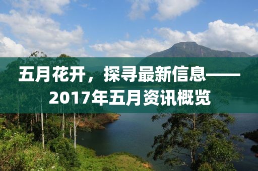 五月花开，探寻最新信息——2017年五月资讯概览