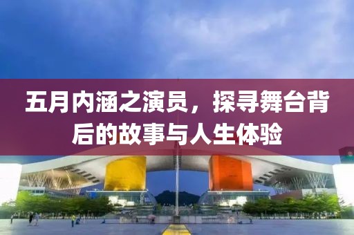 五月内涵之演员，探寻舞台背后的故事与人生体验