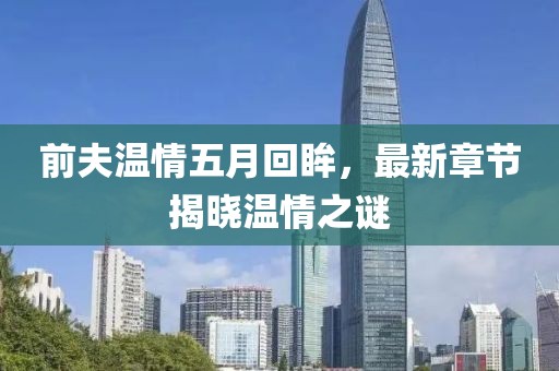 前夫温情五月回眸，最新章节揭晓温情之谜
