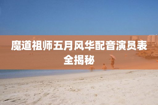 魔道祖师五月风华配音演员表全揭秘