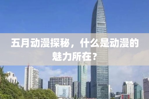 五月动漫探秘，什么是动漫的魅力所在？